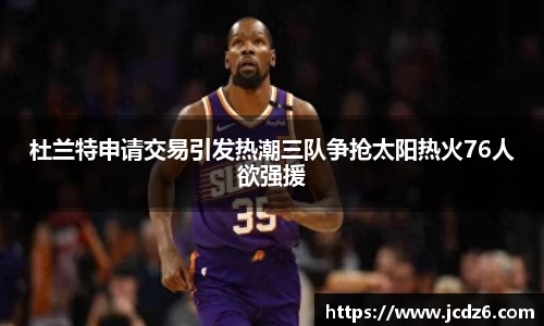 杜兰特申请交易引发热潮三队争抢太阳热火76人欲强援