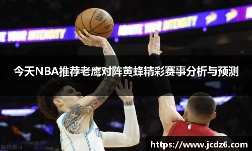 今天NBA推荐老鹰对阵黄蜂精彩赛事分析与预测