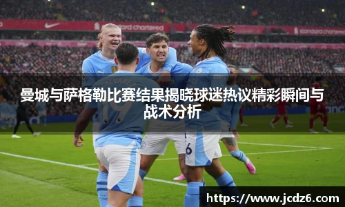 曼城与萨格勒比赛结果揭晓球迷热议精彩瞬间与战术分析