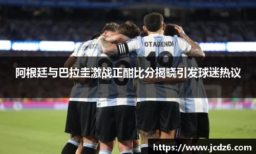 阿根廷与巴拉圭激战正酣比分揭晓引发球迷热议
