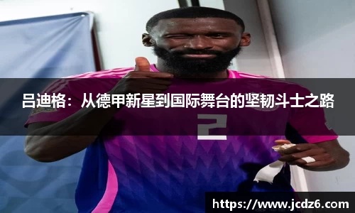 吕迪格：从德甲新星到国际舞台的坚韧斗士之路