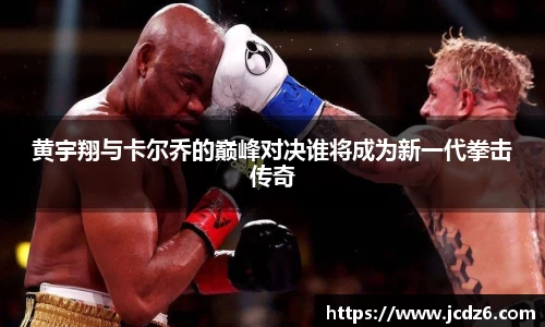 黄宇翔与卡尔乔的巅峰对决谁将成为新一代拳击传奇
