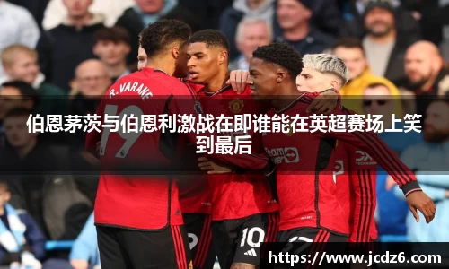 伯恩茅茨与伯恩利激战在即谁能在英超赛场上笑到最后