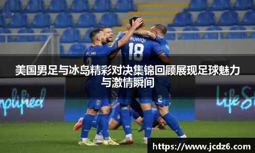 美国男足与冰岛精彩对决集锦回顾展现足球魅力与激情瞬间