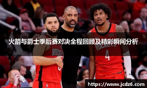 火箭与爵士季后赛对决全程回顾及精彩瞬间分析