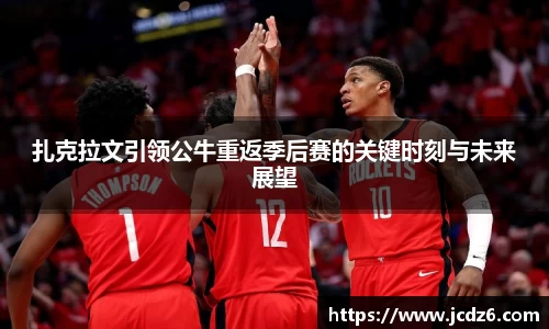 扎克拉文引领公牛重返季后赛的关键时刻与未来展望