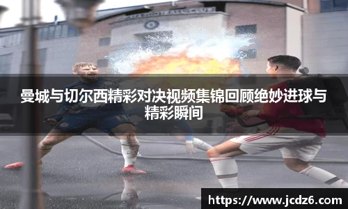 曼城与切尔西精彩对决视频集锦回顾绝妙进球与精彩瞬间