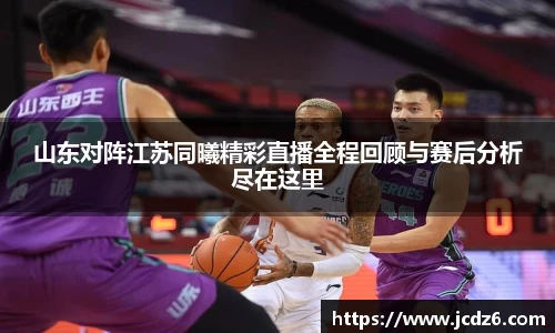 山东对阵江苏同曦精彩直播全程回顾与赛后分析尽在这里
