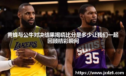 黄蜂与公牛对决结果揭晓比分是多少让我们一起回顾精彩瞬间