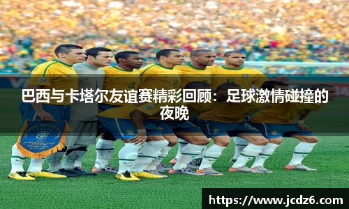 巴西与卡塔尔友谊赛精彩回顾：足球激情碰撞的夜晚