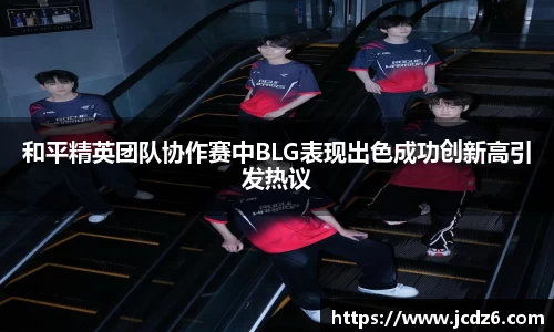 和平精英团队协作赛中BLG表现出色成功创新高引发热议